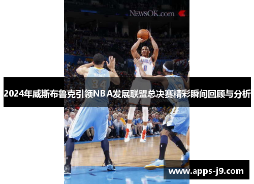 2024年威斯布鲁克引领NBA发展联盟总决赛精彩瞬间回顾与分析