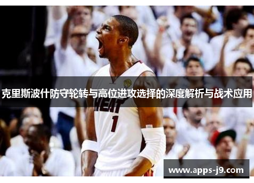 克里斯波什防守轮转与高位进攻选择的深度解析与战术应用