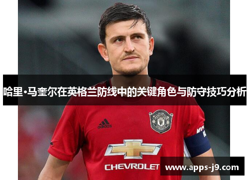 哈里·马奎尔在英格兰防线中的关键角色与防守技巧分析 哈里·马奎尔在英格兰防线中的关键角色与防守技巧分析