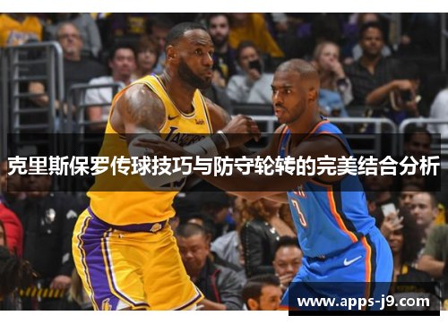 克里斯保罗传球技巧与防守轮转的完美结合分析 克里斯保罗传球技巧与防守轮转的完美结合分析