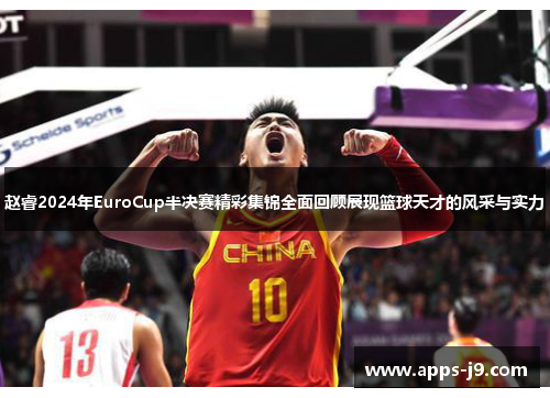 赵睿2024年EuroCup半决赛精彩集锦全面回顾展现篮球天才的风采与实力