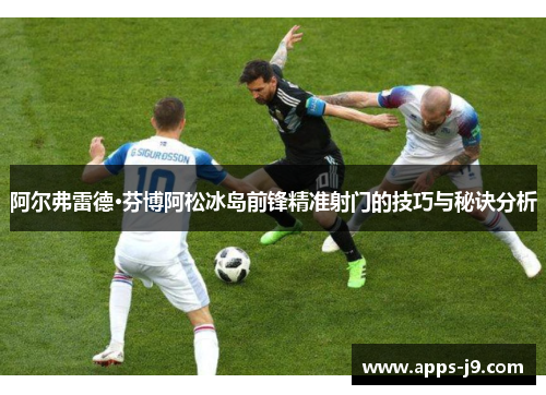 阿尔弗雷德·芬博阿松冰岛前锋精准射门的技巧与秘诀分析