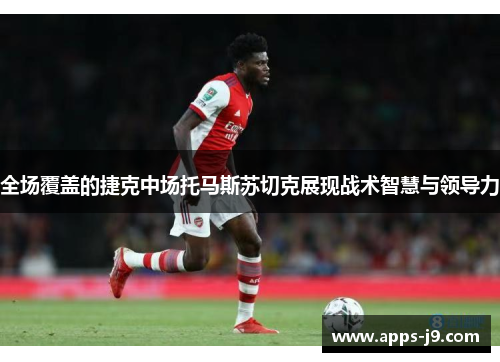 全场覆盖的捷克中场托马斯苏切克展现战术智慧与领导力