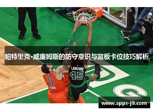 帕特里克·威廉姆斯的防守意识与篮板卡位技巧解析 帕特里克·威廉姆斯的防守意识与篮板卡位技巧解析