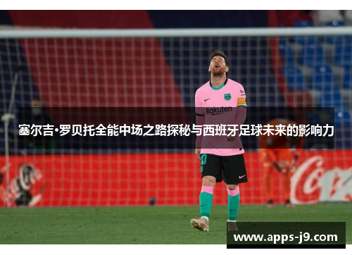 塞尔吉·罗贝托全能中场之路探秘与西班牙足球未来的影响力