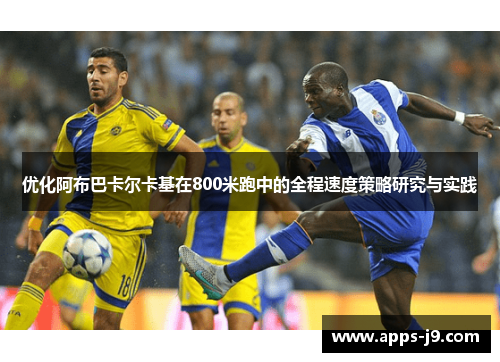 优化阿布巴卡尔卡基在800米跑中的全程速度策略研究与实践 优化阿布巴卡尔卡基在800米跑中的全程速度策略研究与实践