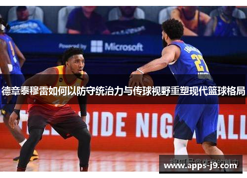德章泰穆雷如何以防守统治力与传球视野重塑现代篮球格局