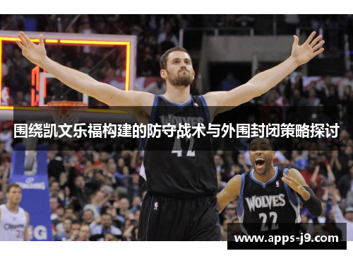 围绕凯文乐福构建的防守战术与外围封闭策略探讨 围绕凯文乐福构建的防守战术与外围封闭策略探讨