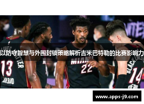 以防守智慧与外围封锁策略解析吉米巴特勒的比赛影响力