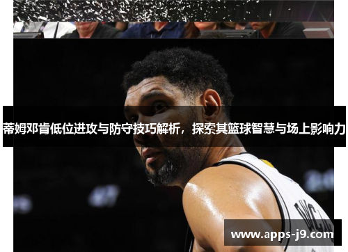 蒂姆邓肯低位进攻与防守技巧解析,探索其篮球智慧与场上影响力 蒂姆邓肯低位进攻与防守技巧解析,探索其篮球智慧与场上影响力