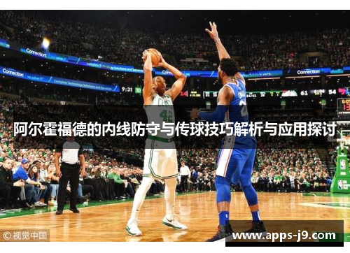 阿尔霍福德的内线防守与传球技巧解析与应用探讨 阿尔霍福德的内线防守与传球技巧解析与应用探讨