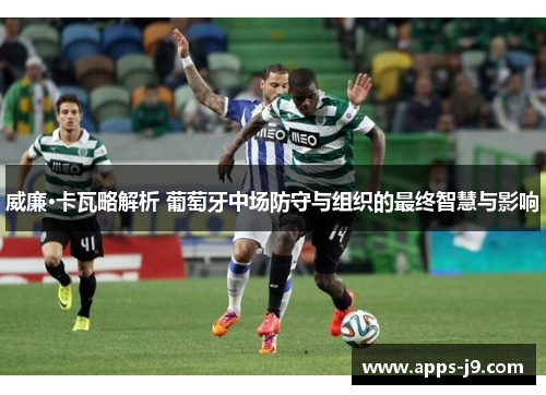 威廉·卡瓦略解析 葡萄牙中场防守与组织的最终智慧与影响 威廉·卡瓦略解析 葡萄牙中场防守与组织的最终智慧与影响