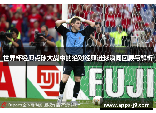 世界杯经典点球大战中的绝对经典进球瞬间回顾与解析 世界杯经典点球大战中的绝对经典进球瞬间回顾与解析