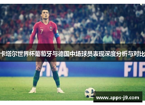 卡塔尔世界杯葡萄牙与德国中场球员表现深度分析与对比 卡塔尔世界杯葡萄牙与德国中场球员表现深度分析与对比