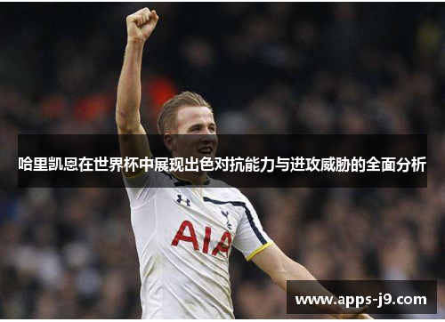 哈里凯恩在世界杯中展现出色对抗能力与进攻威胁的全面分析