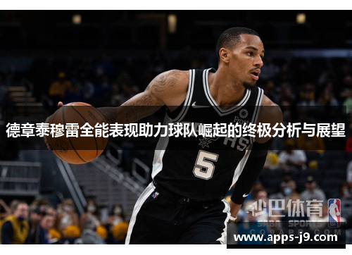 德章泰穆雷全能表现助力球队崛起的终极分析与展望 德章泰穆雷全能表现助力球队崛起的终极分析与展望