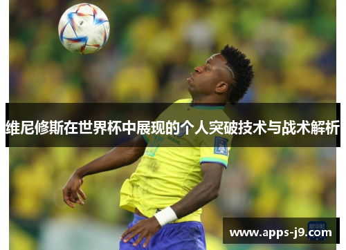 维尼修斯在世界杯中展现的个人突破技术与战术解析 维尼修斯在世界杯中展现的个人突破技术与战术解析