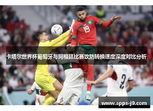 卡塔尔世界杯葡萄牙与阿根廷比赛攻防转换速度深度对比分析 卡塔尔世界杯葡萄牙与阿根廷比赛攻防转换速度深度对比分析