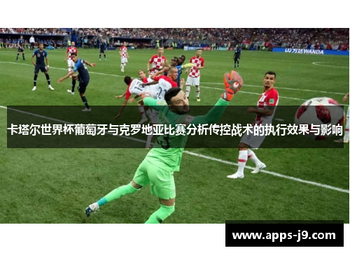 卡塔尔世界杯葡萄牙与克罗地亚比赛分析传控战术的执行效果与影响
