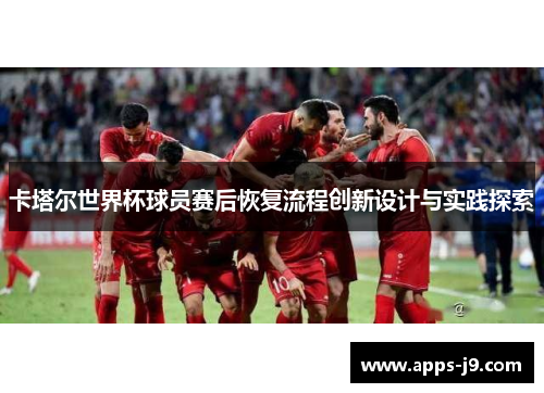 卡塔尔世界杯球员赛后恢复流程创新设计与实践探索 卡塔尔世界杯球员赛后恢复流程创新设计与实践探索