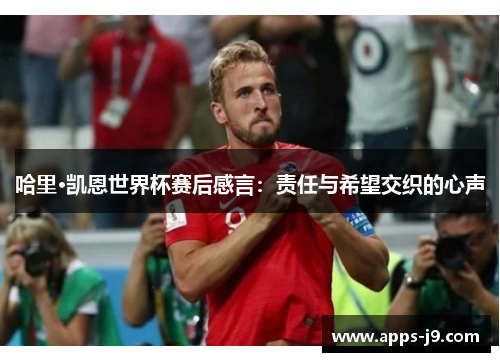 哈里·凯恩世界杯赛后感言：责任与希望交织的心声