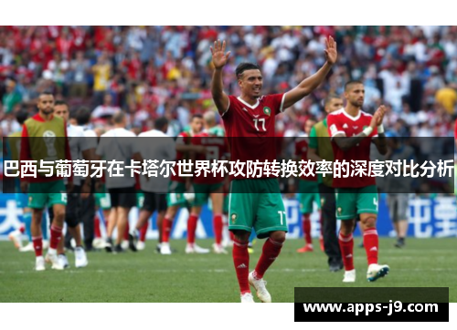 巴西与葡萄牙在卡塔尔世界杯攻防转换效率的深度对比分析 巴西与葡萄牙在卡塔尔世界杯攻防转换效率的深度对比分析