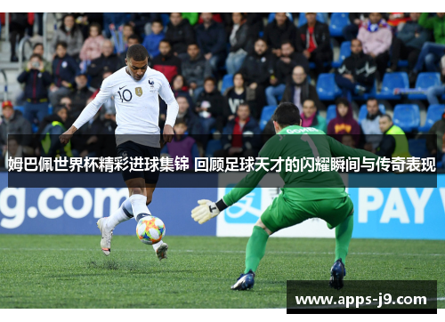 姆巴佩世界杯精彩进球集锦 回顾足球天才的闪耀瞬间与传奇表现 姆巴佩世界杯精彩进球集锦 回顾足球天才的闪耀瞬间与传奇表现