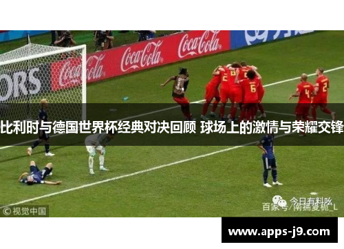 比利时与德国世界杯经典对决回顾 球场上的激情与荣耀交锋 比利时与德国世界杯经典对决回顾 球场上的激情与荣耀交锋