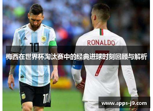 梅西在世界杯淘汰赛中的经典进球时刻回顾与解析 梅西在世界杯淘汰赛中的经典进球时刻回顾与解析