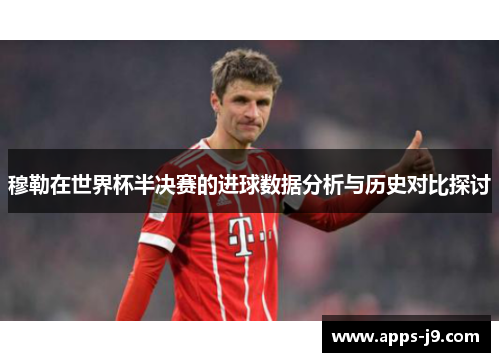 穆勒在世界杯半决赛的进球数据分析与历史对比探讨