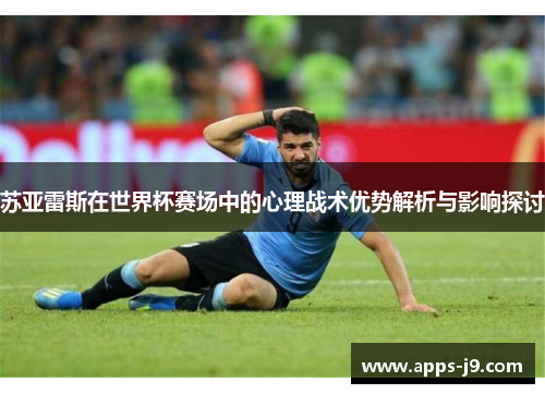 苏亚雷斯在世界杯赛场中的心理战术优势解析与影响探讨