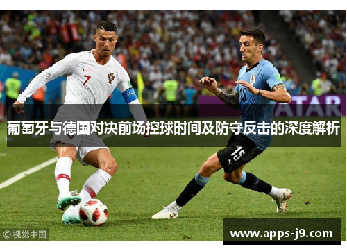 葡萄牙与德国对决前场控球时间及防守反击的深度解析