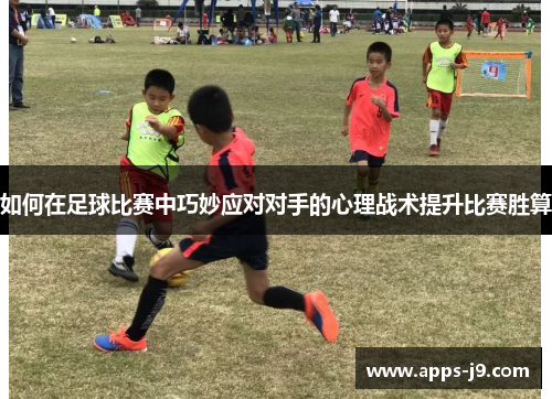 如何在足球比赛中巧妙应对对手的心理战术提升比赛胜算