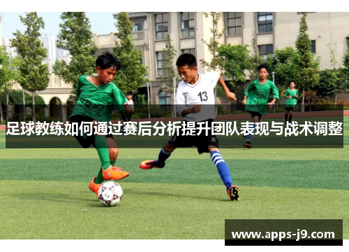 足球教练如何通过赛后分析提升团队表现与战术调整 足球教练如何通过赛后分析提升团队表现与战术调整