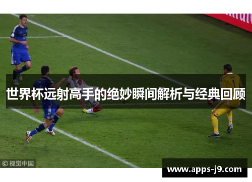 世界杯远射高手的绝妙瞬间解析与经典回顾 世界杯远射高手的绝妙瞬间解析与经典回顾