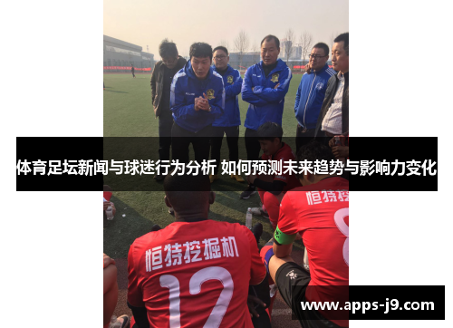 体育足坛新闻与球迷行为分析 如何预测未来趋势与影响力变化