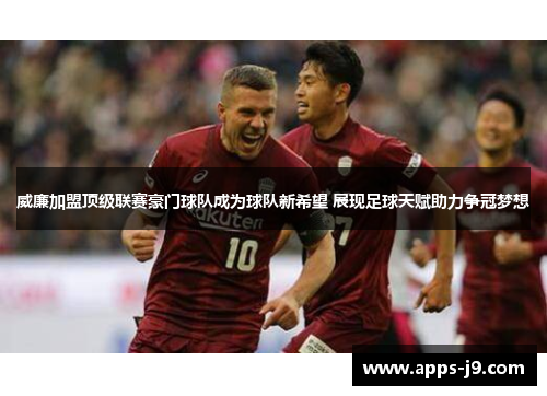 威廉加盟顶级联赛豪门球队成为球队新希望 展现足球天赋助力争冠梦想