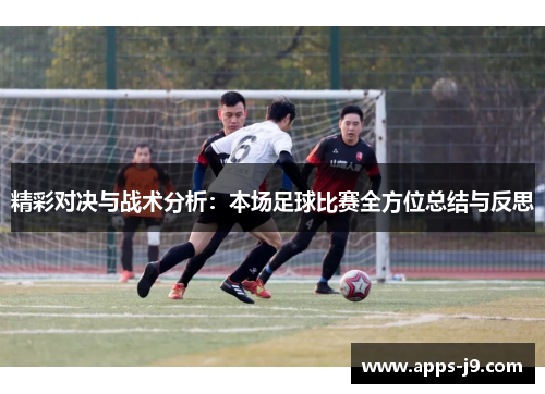 精彩对决与战术分析:本场足球比赛全方位总结与反思 精彩对决与战术分析:本场足球比赛全方位总结与反思