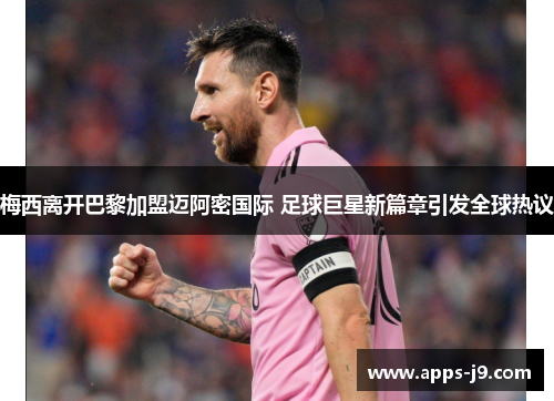 梅西离开巴黎加盟迈阿密国际 足球巨星新篇章引发全球热议