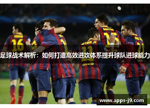 足球战术解析：如何打造高效进攻体系提升球队进球能力