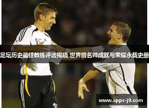 足坛历史最佳教练评选揭晓 世界级名帅成就与荣耀永载史册 足坛历史最佳教练评选揭晓 世界级名帅成就与荣耀永载史册