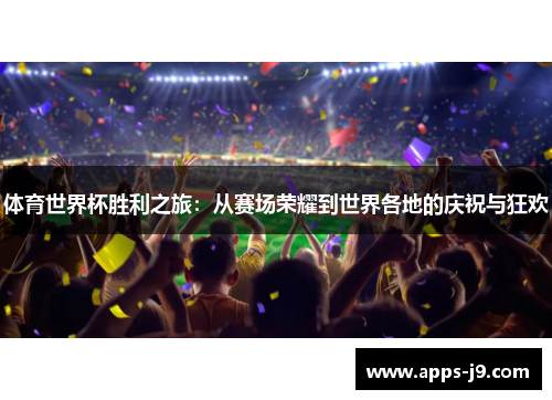 体育世界杯胜利之旅:从赛场荣耀到世界各地的庆祝与狂欢 体育世界杯胜利之旅:从赛场荣耀到世界各地的庆祝与狂欢