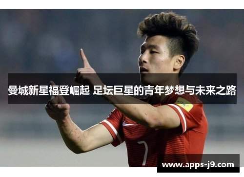 曼城新星福登崛起 足坛巨星的青年梦想与未来之路 曼城新星福登崛起 足坛巨星的青年梦想与未来之路