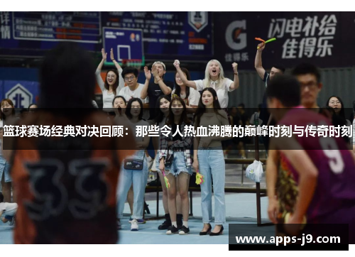 篮球赛场经典对决回顾：那些令人热血沸腾的巅峰时刻与传奇时刻