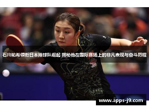 石川祐希领衔日本排球队崛起 揭秘他在国际赛场上的非凡表现与奋斗历程 石川祐希领衔日本排球队崛起 揭秘他在国际赛场上的非凡表现与奋斗历程