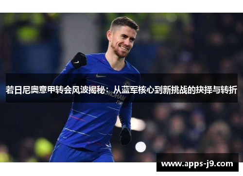 若日尼奥意甲转会风波揭秘:从蓝军核心到新挑战的抉择与转折 若日尼奥意甲转会风波揭秘:从蓝军核心到新挑战的抉择与转折