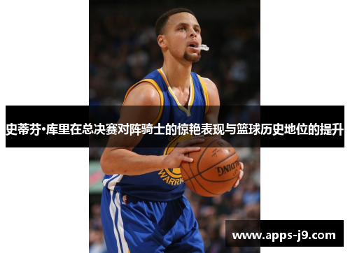 史蒂芬·库里在总决赛对阵骑士的惊艳表现与篮球历史地位的提升 史蒂芬·库里在总决赛对阵骑士的惊艳表现与篮球历史地位的提升