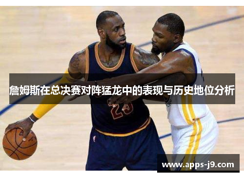 詹姆斯在总决赛对阵猛龙中的表现与历史地位分析 詹姆斯在总决赛对阵猛龙中的表现与历史地位分析
