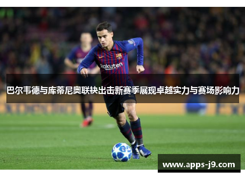巴尔韦德与库蒂尼奥联袂出击新赛季展现卓越实力与赛场影响力 巴尔韦德与库蒂尼奥联袂出击新赛季展现卓越实力与赛场影响力