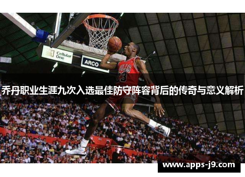乔丹职业生涯九次入选最佳防守阵容背后的传奇与意义解析 乔丹职业生涯九次入选最佳防守阵容背后的传奇与意义解析